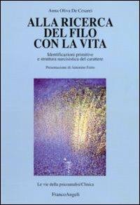 Alla ricerca del filo con la vita. Identificazioni primitive e struttura narcisistica del carattere - Anna Oliva De Cesarei - Libro Franco Angeli 2010, Le vie della psicoanalisi. Clinica | Libraccio.it