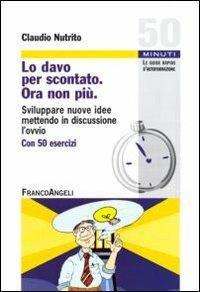Lo davo per scontato. Ora non più. Sviluppare nuove idee mettendo in discussione l'ovvio - Claudio Nutrito - Libro Franco Angeli 2010, Cinquanta minuti. Guide rap. d'autoform. | Libraccio.it
