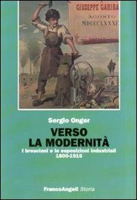 Verso la modernità. I bresciani e le esposizioni industriali 1800-1915 - Sergio Onger - Libro Franco Angeli 2010, Storia-Studi e ricerche | Libraccio.it