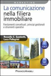 La comunicazione nella filiera immobiliare. Fondamenti concettuali, principi gestionali e strumenti operativi - Rossella Chiara Gambetti, Luca Pellegrini - Libro Franco Angeli 2010, Azienda moderna | Libraccio.it