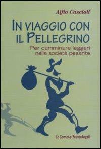 In viaggio con il pellegrino. Per camminare leggeri nella società pesante - Alfio Cascioli - Libro Franco Angeli 2010, Le comete | Libraccio.it
