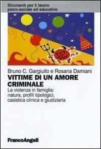 Vittime di un amore criminale. La violenza in famiglia: natura, profili tipologici, casistica clinica e giudiziaria - Bruno C. Gargiullo, Rosaria Damiani - Libro Franco Angeli 2010, Strumenti per il lavoro psico-sociale ed educativo | Libraccio.it