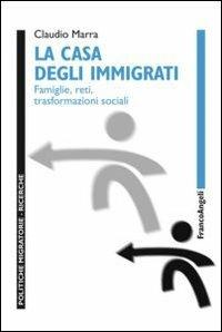 La casa degli immigrati. Famiglie, reti, trasformazioni sociali - Claudio Marra - Libro Franco Angeli 2012, Politiche migratorie | Libraccio.it