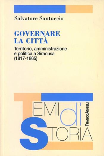 Governare la città. Territorio, amministrazione e politica a Siracusa (1817-1865) - Salvatore Santuccio - Libro Franco Angeli 2010, Temi di storia | Libraccio.it