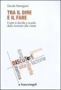 Tra il dire e il fare. Come si decide a scuola dalla riunione alla classe - Davide Parmigiani - Libro Franco Angeli 2011, DiScuTerE | Libraccio.it