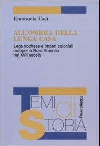 All'ombra della lunga casa. Lega irochese e imperi coloniali europei in Nord America nel XVII secolo - Emanuela Usai - Libro Franco Angeli 2010, Temi di storia | Libraccio.it