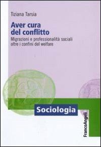 Aver cura del conflitto. Migrazioni e professionalità sociali oltre i confini del welfare - Tiziana Tarsia - Libro Franco Angeli 2010, Sociologia | Libraccio.it