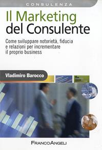 Il marketing del consulente. Come sviluppare notorietà, fiducia e relazioni per incrementare il proprio business - Vladimiro Barocco - Libro Franco Angeli 2014, Azienda moderna | Libraccio.it