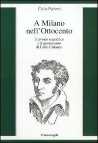 A Milano nell'Ottocento. Il lavorio scientifico e il giornalismo di Carlo Cattaneo - Clelia Pighetti - Libro Franco Angeli 2010 | Libraccio.it