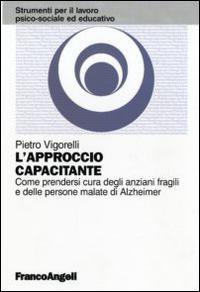 L'approccio capacitante. Come prendersi cura degli anziani fragili e delle persone malate di Alzheimer - Pietro Vigorelli - Libro Franco Angeli 2016, Strumenti per il lavoro psico-sociale ed educativo | Libraccio.it