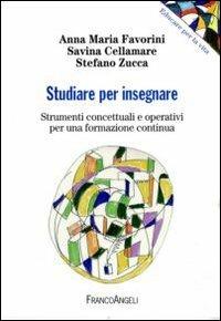 Studiare per insegnare. Strumenti concettuali e operativi per una formazione continua - Anna Maria Favorini, Savina Cellamare, Stefano Zucca - Libro Franco Angeli 2011, Educare alla vita | Libraccio.it