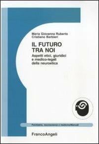 Il futuro tra noi. Aspetti etici, giuridici e medico-legali della neuroetica - Maria Giovanna Ruberto, Cristiano Barbieri - Libro Franco Angeli 2011, Psichiatria, neuroscienze e medicina | Libraccio.it