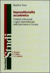 Imprenditorialità accademica. Contesti istituzionali e agire imprenditoriale nelle bioscienze in Europa - Beatrice Tosio - Libro Franco Angeli 2011, Studi di scienze della storia e della soc | Libraccio.it