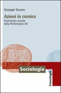 Azioni in cornice. Costruzione sociale della Performance Art - Giuseppe Toscano - Libro Franco Angeli 2010, Sociologia | Libraccio.it
