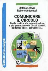 Comunicare il circolo. Guida pratica alla comunicazione e alla promozione dei circoli sportivi, del tempo libero, del wellness - Stefano Lefèvre, Roberto Antonucci - Libro Franco Angeli 2010, Manuali professionali | Libraccio.it
