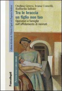 Tra le braccia un figlio non tuo. Operatori e famiglie nell'affidamento di neonati - Ivana Comelli, Ondina Greco, Raffaella Iafrate - Libro Franco Angeli 2010, Manuali | Libraccio.it