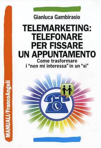 Telemarketing: telefonare per fissare un appuntamento. Come trasformare i «non mi interessa» in un «sì» - Gianluca Gambirasio - Libro Franco Angeli 2016, Manuali | Libraccio.it