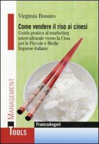 Come vendere il riso ai cinesi. Guida pratica al marketing interculturale verso la Cina per le piccole e medie imprese italiane - Virginia Busato - Libro Franco Angeli 2011, Management Tools | Libraccio.it