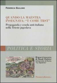 Quando la maestra insegnava: «T come trst». Propaganda e scuola anti-italiana nella Trieste jugoslava - Federica Gullino - Libro Franco Angeli 2011, Polit. e storia.Dip.st.pol.Univ.La Sapien | Libraccio.it