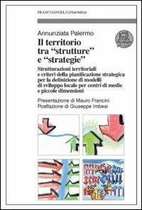 Il territorio tra «strutture» e «strategie». Strutturazioni territoriali e criteri della pianificazione strategica per la definizione di modelli di sviluppo locale... - Annunziata Palermo - Libro Franco Angeli 2011, Urbanistica | Libraccio.it