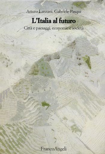 L' Italia al futuro. Città e paesaggi, economie e società - Arturo Lanzani, Gabriele Pasqui - Libro Franco Angeli 2015, Strumenti urbanistici | Libraccio.it