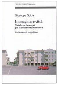 Immaginare città. Metafore e immagini per la dispersione insediativa - Giuseppe Guida - Libro Franco Angeli 2011, Urbanistica | Libraccio.it