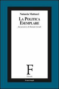 La politica esemplare. Sul pensiero di Hannah Arendt - Natascia Mattucci - Libro Franco Angeli 2012, Filosofia | Libraccio.it
