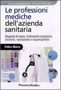 Le professioni mediche dell'azienda sanitaria. Rapporto di lavoro, trattamento economico, incarichi, valutazione e responsabilità - Felice Marra - Libro Franco Angeli 2011, Azienda moderna | Libraccio.it