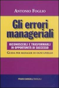 Gli errori manageriali. Riconoscerli e trasformarli in opportunità di successo. Guida per manager di ogni livello - Antonio Foglio - Libro Franco Angeli 2011, Manuali | Libraccio.it