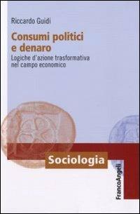 Consumi politici e denaro. Logiche d'azione trasformativa nel campo economico - Riccardo Guidi - Libro Franco Angeli 2011, Sociologia | Libraccio.it