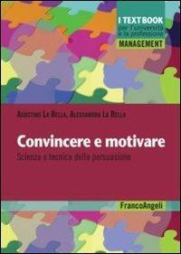 Convincere e motivare. Scienza e tecnica della persuasione - Agostino La Bella, Alessandra La Bella - Libro Franco Angeli 2011, Management. I textbook per l'università e la professione | Libraccio.it