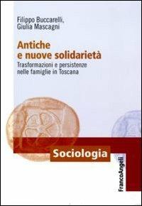 Antiche e nuove solidarietà. Trasformazioni e persistenze nelle famiglie in Toscana - Filippo Buccarelli, Giulia Mascagni - Libro Franco Angeli 2011, Sociologia | Libraccio.it