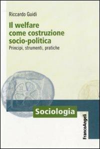 Il welfare come costruzione socio-politica. Principi, strumenti, pratiche - Riccardo Guidi - Libro Franco Angeli 2011, Sociologia | Libraccio.it