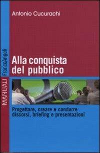 Alla conquista del pubblico. Progettare, creare e condurre discorsi, briefing e presentazioni - Antonio Cucurachi - Libro Franco Angeli 2011, Manuali | Libraccio.it