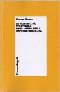 La flessibilità strategica negli studi sull'imprenditorialità - Eleonora Monaco - Libro Franco Angeli 2011, Economia - Ricerche | Libraccio.it