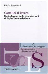 Cattolici al lavoro. Un'indagine sulle associazioni di ispirazione cristiana - Paola Lazzarini - Libro Franco Angeli 2011, Laboratorio sociologico | Libraccio.it