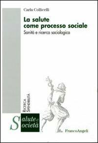 La salute come processo sociale. Sanità e ricerca sociologica - Carla Collicelli - Libro Franco Angeli 2011, Salute e società | Libraccio.it