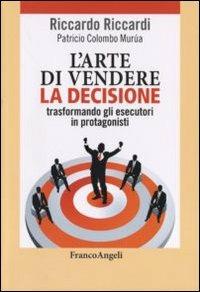 L' arte di vendere la decisione trasformando gli esecutori in protagonisti - Riccardo Riccardi, Patricio Colombo Murùa - Libro Franco Angeli 2011 | Libraccio.it