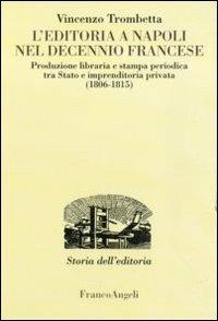 L' editoria a Napoli nel decennio francese. Produzione libraria e stampa periodica tra Stato e imprenditoria privata (1806-1815) - Vincenzo Trombetta - Libro Franco Angeli 2011, Studi e ricerche di storia dell'editoria | Libraccio.it
