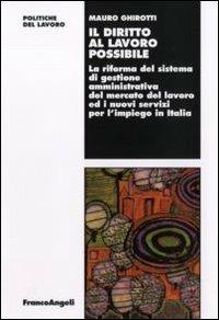 Il diritto al lavoro possibile. La riforma del sistema di gestione amministrativa del mercato del lavoro ed i nuovi servizi per l'impiego in Italia - Mauro Ghirotti - Libro Franco Angeli 2011, Politiche del lavoro. Studi e ricerche | Libraccio.it