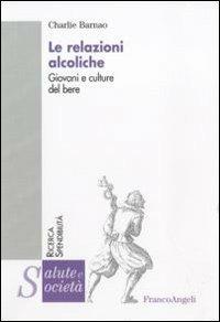 Le relazioni alcoliche. Giovani e culture del bere - Charlie Barnao - Libro Franco Angeli 2011, Salute e società. Ricerca e spendibilità | Libraccio.it