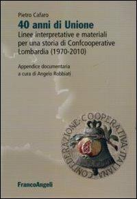 Quarant'anni di unione. Linee interpretative e materiali per una storia di Confcooperative Lombardia (1970-2010) - Pietro Cafaro - Libro Franco Angeli 2011 | Libraccio.it