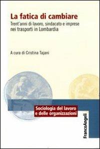 La fatica di cambiare. Trent'anni di lavoro, sindacato e imprese nei trasporti in Lombardia  - Libro Franco Angeli 2011, Sociologia del lavoro e organizzazioni | Libraccio.it