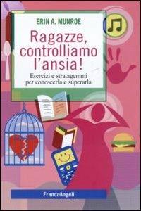 Ragazze, controlliamo l'ansia! Esercizi e stratagemmi per conoscerla e superarla - Erin A. Munroe - Libro Franco Angeli 2011, Self-help | Libraccio.it