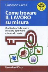 Come trovare il lavoro su misura. Quello che c'è da sapere sul lavoro per trovarlo e tenerselo stretto - Giuseppe Carelli - Libro Franco Angeli 2011, Trend | Libraccio.it