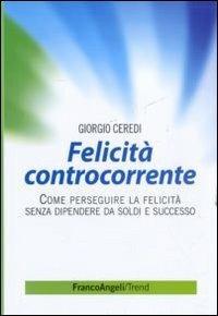 Felicità controcorrente. Come perseguire la felicità senza dipendere da soldi e successo - Giorgio Ceredi - Libro Franco Angeli 2012, Trend | Libraccio.it