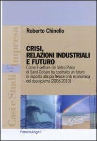 Crisi, relazioni industriali e futuro. Come il settore Vetro Piano di Saint-Gobain ha costruito un futuro in risposta alla più feroce crisi economica del dopoguerra - Roberto Chinello - Libro Franco Angeli 2011, Casi e studi d'impresa | Libraccio.it