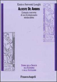Alceste De Ambris. L'utopia concreta di un rivoluzionario sindacalista - Enrico Serventi Longhi - Libro Franco Angeli 2012, Storia della società, dell'econom. e ist. | Libraccio.it