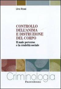 Controllo dell'anima e distruzione del corpo. Il male perverso e la crudeltà sociale - Lino Rossi - Libro Franco Angeli 2011, Criminologia | Libraccio.it