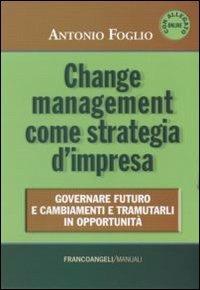 Change management come strategia d'impresa. Governare futuro e cambiamenti e tramutarli in opportunità - Antonio Foglio - Libro Franco Angeli 2011, Manuali | Libraccio.it